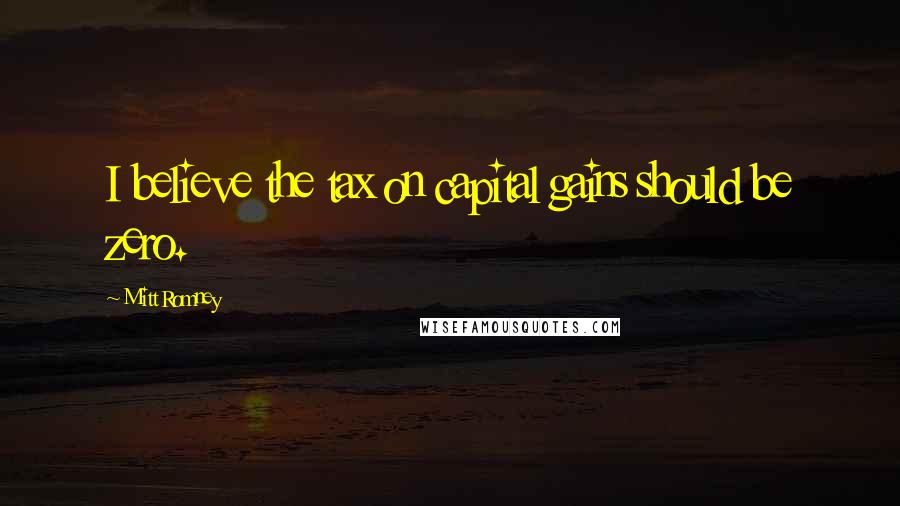 Mitt Romney Quotes: I believe the tax on capital gains should be zero.