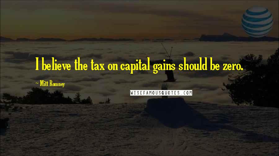 Mitt Romney Quotes: I believe the tax on capital gains should be zero.