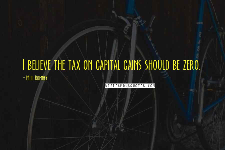 Mitt Romney Quotes: I believe the tax on capital gains should be zero.