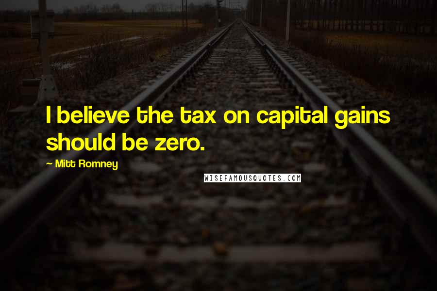 Mitt Romney Quotes: I believe the tax on capital gains should be zero.