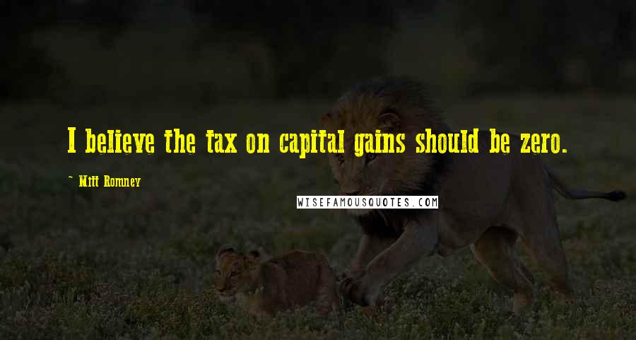 Mitt Romney Quotes: I believe the tax on capital gains should be zero.