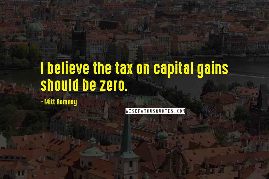 Mitt Romney Quotes: I believe the tax on capital gains should be zero.