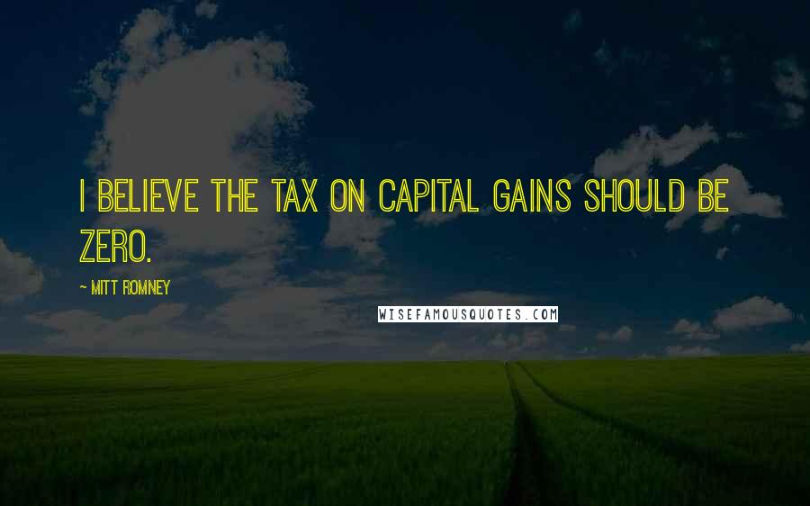 Mitt Romney Quotes: I believe the tax on capital gains should be zero.