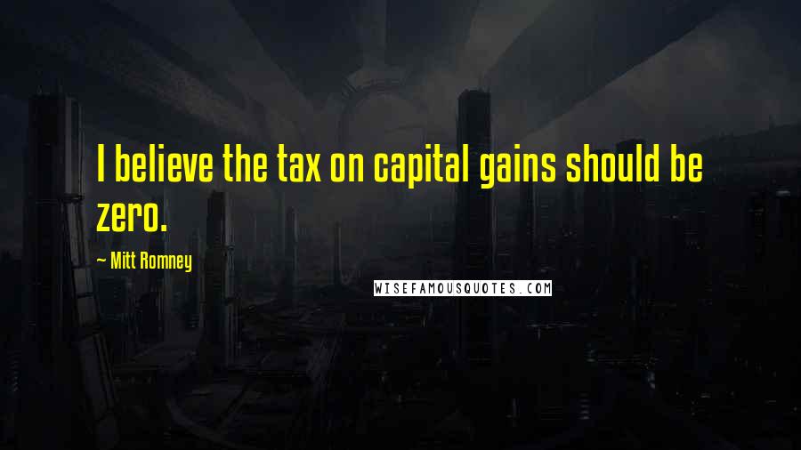 Mitt Romney Quotes: I believe the tax on capital gains should be zero.