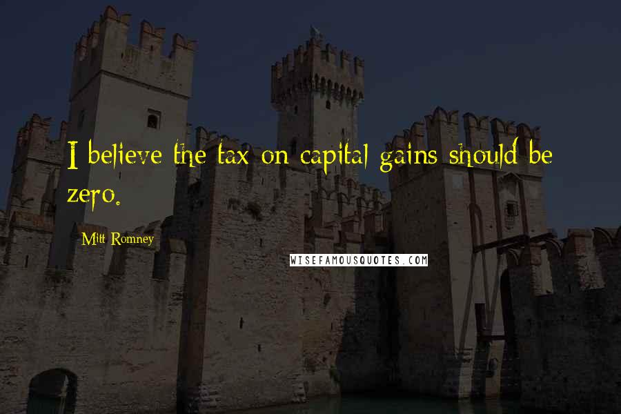 Mitt Romney Quotes: I believe the tax on capital gains should be zero.