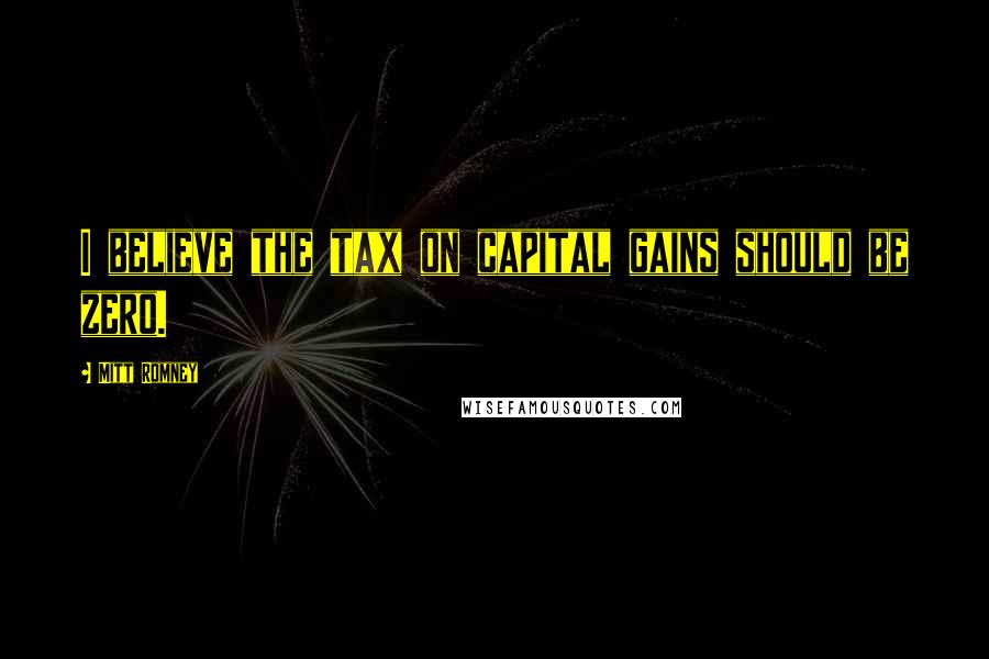 Mitt Romney Quotes: I believe the tax on capital gains should be zero.