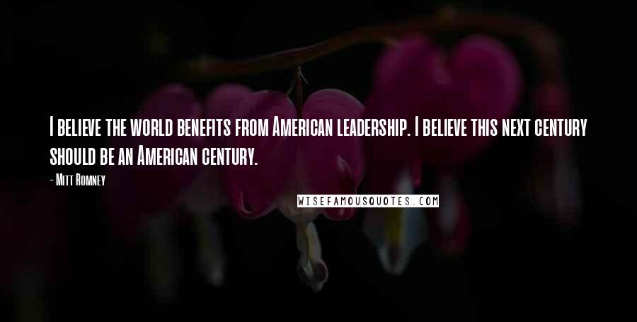 Mitt Romney Quotes: I believe the world benefits from American leadership. I believe this next century should be an American century.