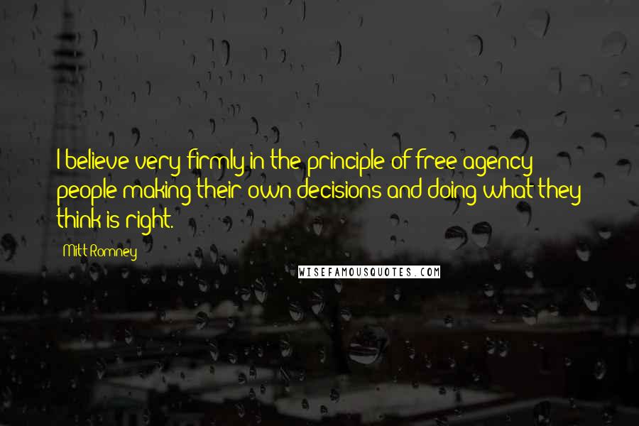 Mitt Romney Quotes: I believe very firmly in the principle of free agency - people making their own decisions and doing what they think is right.