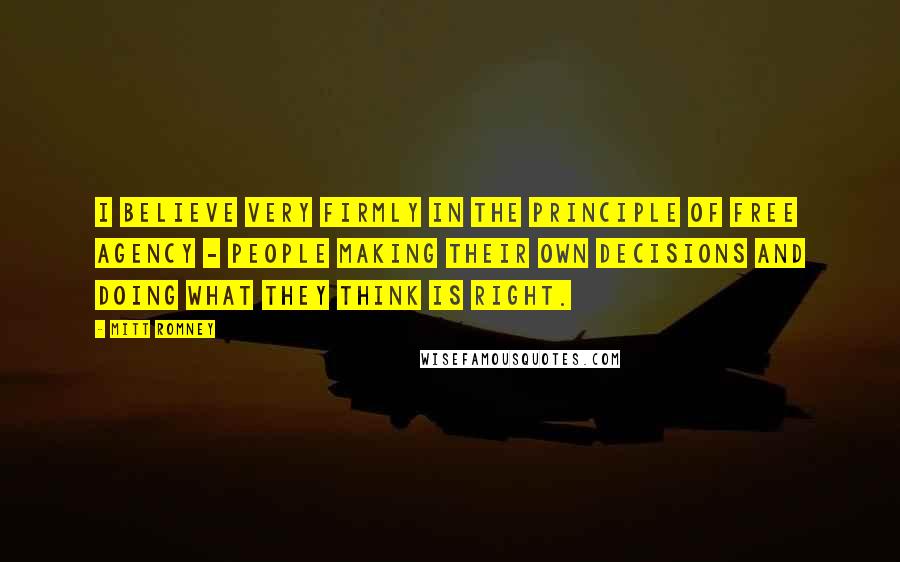 Mitt Romney Quotes: I believe very firmly in the principle of free agency - people making their own decisions and doing what they think is right.