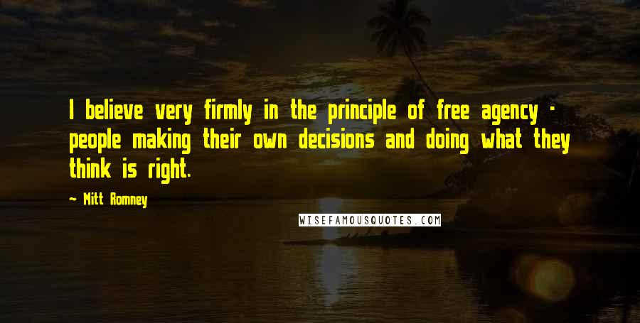 Mitt Romney Quotes: I believe very firmly in the principle of free agency - people making their own decisions and doing what they think is right.