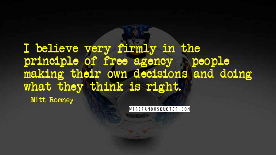 Mitt Romney Quotes: I believe very firmly in the principle of free agency - people making their own decisions and doing what they think is right.