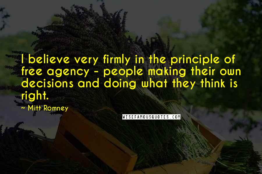 Mitt Romney Quotes: I believe very firmly in the principle of free agency - people making their own decisions and doing what they think is right.