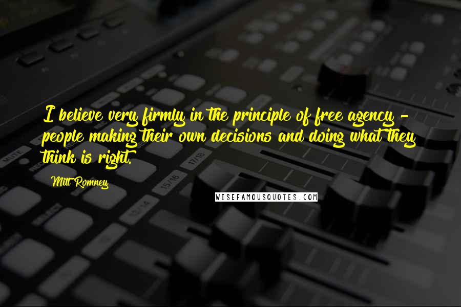 Mitt Romney Quotes: I believe very firmly in the principle of free agency - people making their own decisions and doing what they think is right.