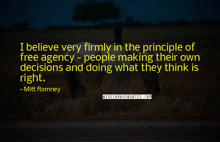 Mitt Romney Quotes: I believe very firmly in the principle of free agency - people making their own decisions and doing what they think is right.