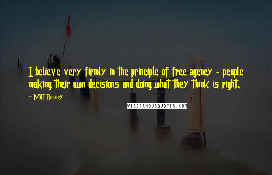 Mitt Romney Quotes: I believe very firmly in the principle of free agency - people making their own decisions and doing what they think is right.