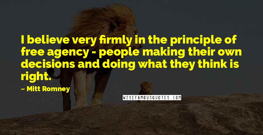 Mitt Romney Quotes: I believe very firmly in the principle of free agency - people making their own decisions and doing what they think is right.