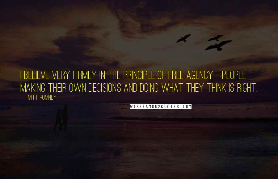 Mitt Romney Quotes: I believe very firmly in the principle of free agency - people making their own decisions and doing what they think is right.