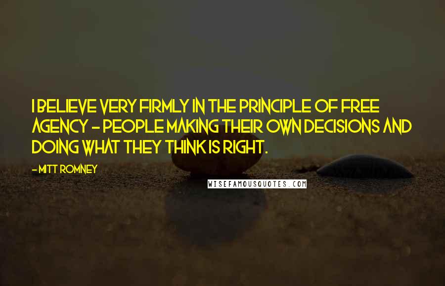 Mitt Romney Quotes: I believe very firmly in the principle of free agency - people making their own decisions and doing what they think is right.