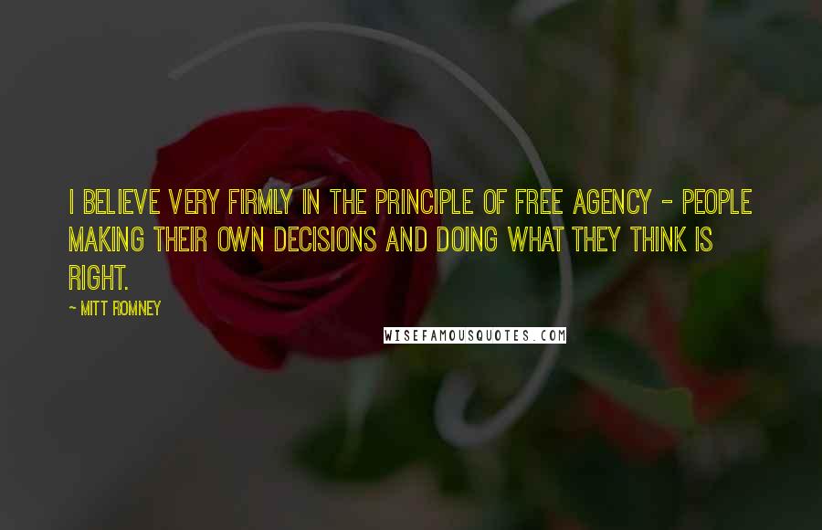 Mitt Romney Quotes: I believe very firmly in the principle of free agency - people making their own decisions and doing what they think is right.