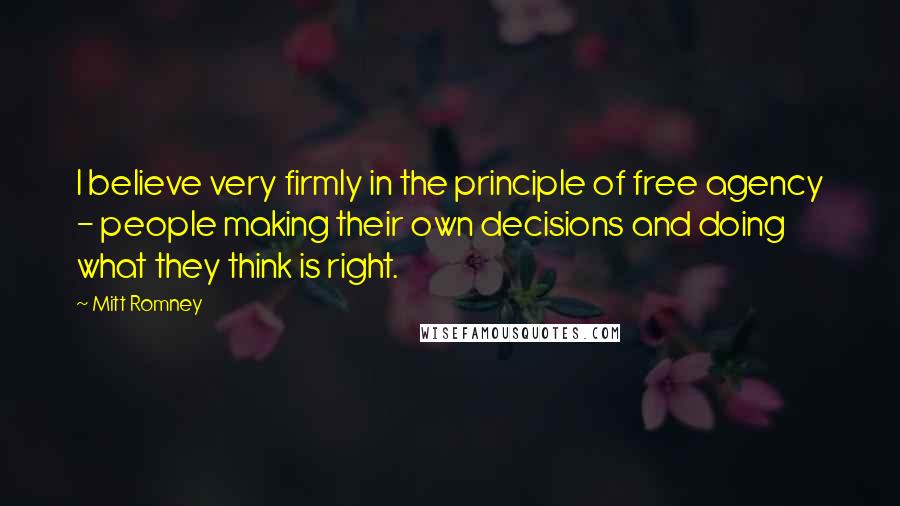 Mitt Romney Quotes: I believe very firmly in the principle of free agency - people making their own decisions and doing what they think is right.