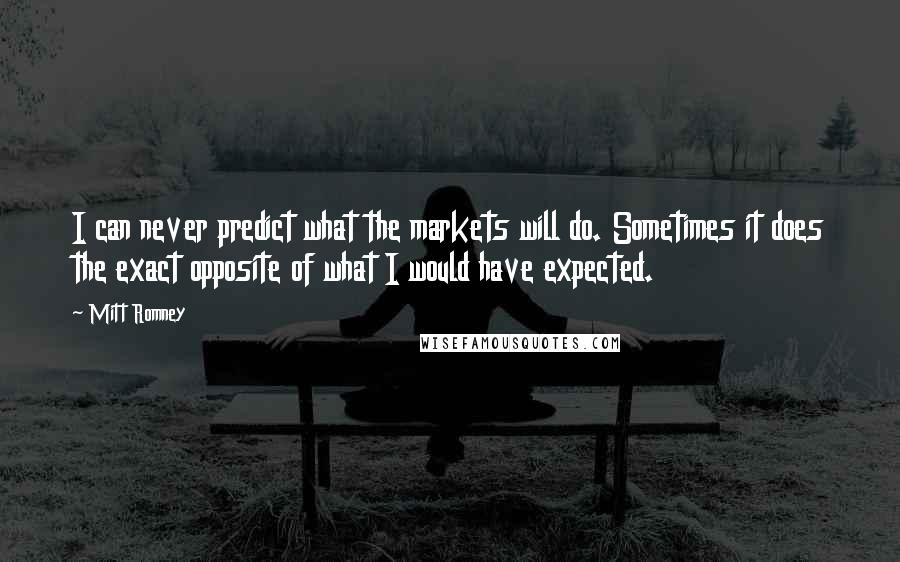 Mitt Romney Quotes: I can never predict what the markets will do. Sometimes it does the exact opposite of what I would have expected.