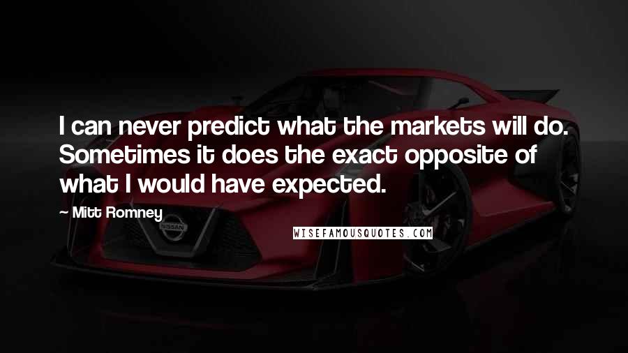 Mitt Romney Quotes: I can never predict what the markets will do. Sometimes it does the exact opposite of what I would have expected.