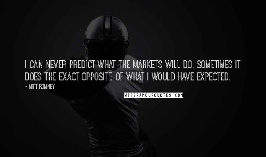 Mitt Romney Quotes: I can never predict what the markets will do. Sometimes it does the exact opposite of what I would have expected.
