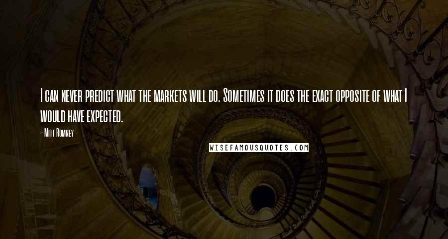 Mitt Romney Quotes: I can never predict what the markets will do. Sometimes it does the exact opposite of what I would have expected.