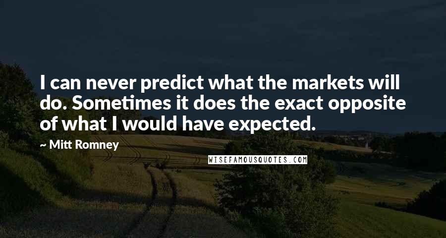 Mitt Romney Quotes: I can never predict what the markets will do. Sometimes it does the exact opposite of what I would have expected.