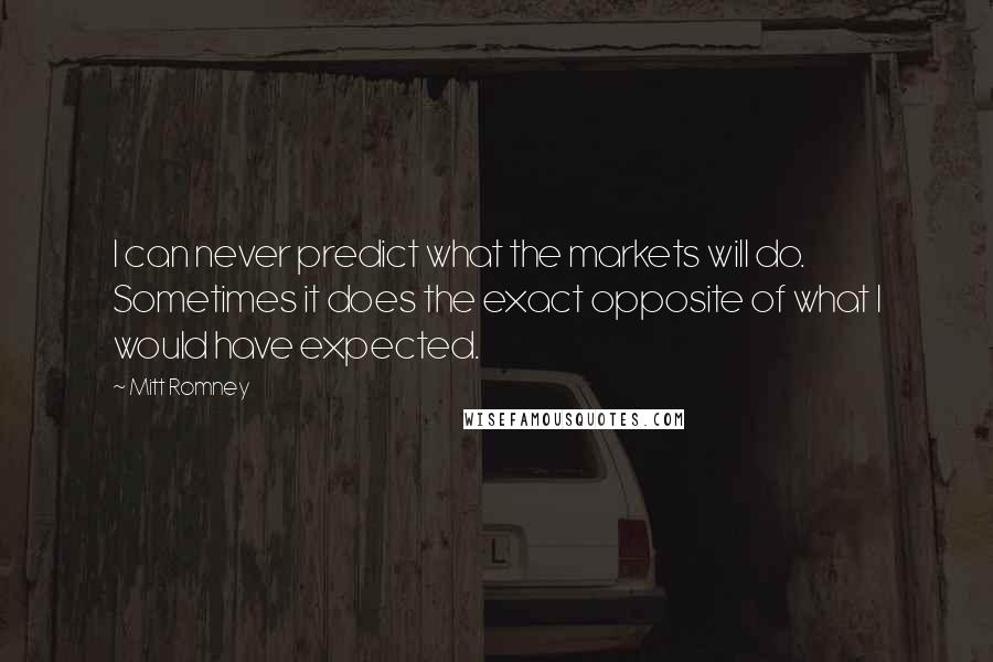 Mitt Romney Quotes: I can never predict what the markets will do. Sometimes it does the exact opposite of what I would have expected.