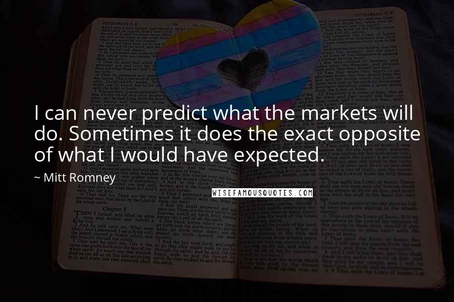 Mitt Romney Quotes: I can never predict what the markets will do. Sometimes it does the exact opposite of what I would have expected.