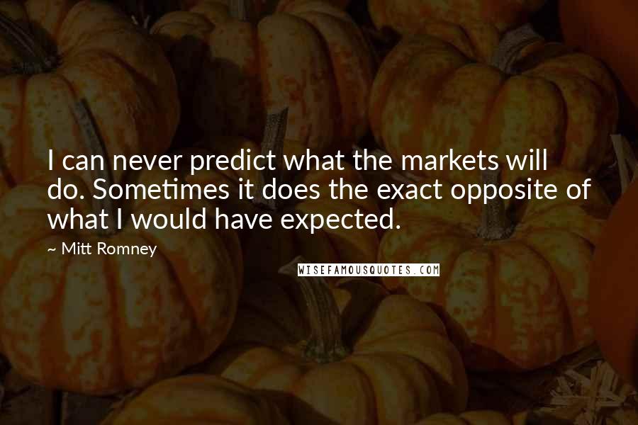 Mitt Romney Quotes: I can never predict what the markets will do. Sometimes it does the exact opposite of what I would have expected.