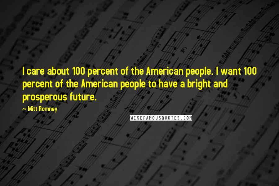 Mitt Romney Quotes: I care about 100 percent of the American people. I want 100 percent of the American people to have a bright and prosperous future.