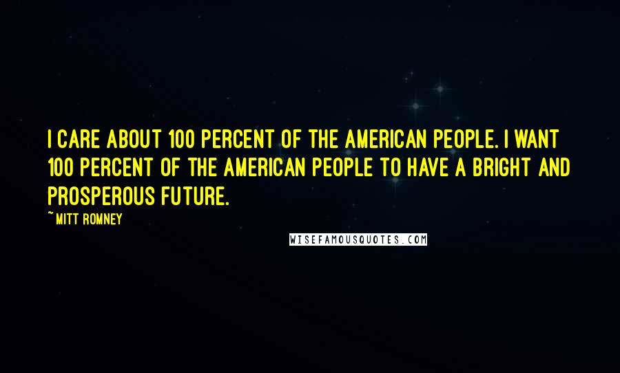 Mitt Romney Quotes: I care about 100 percent of the American people. I want 100 percent of the American people to have a bright and prosperous future.