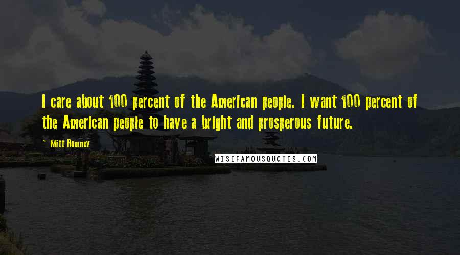 Mitt Romney Quotes: I care about 100 percent of the American people. I want 100 percent of the American people to have a bright and prosperous future.