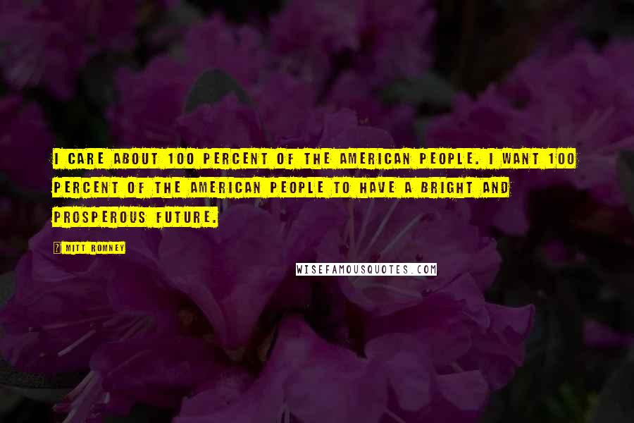 Mitt Romney Quotes: I care about 100 percent of the American people. I want 100 percent of the American people to have a bright and prosperous future.