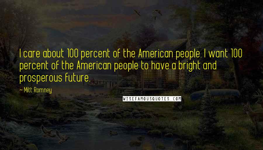 Mitt Romney Quotes: I care about 100 percent of the American people. I want 100 percent of the American people to have a bright and prosperous future.