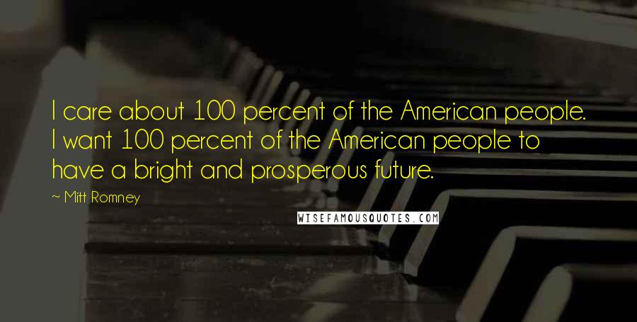 Mitt Romney Quotes: I care about 100 percent of the American people. I want 100 percent of the American people to have a bright and prosperous future.