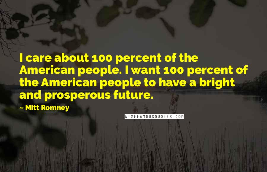 Mitt Romney Quotes: I care about 100 percent of the American people. I want 100 percent of the American people to have a bright and prosperous future.