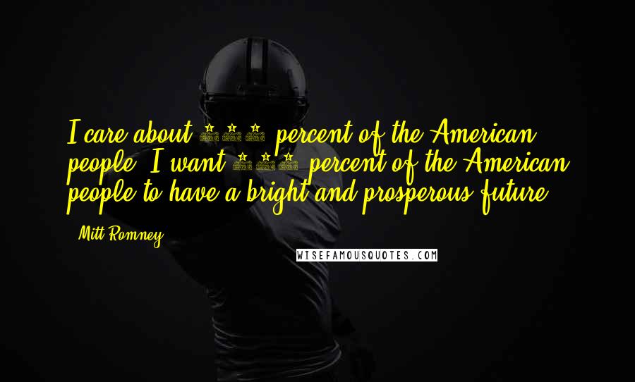 Mitt Romney Quotes: I care about 100 percent of the American people. I want 100 percent of the American people to have a bright and prosperous future.