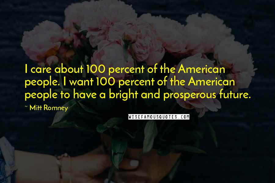 Mitt Romney Quotes: I care about 100 percent of the American people. I want 100 percent of the American people to have a bright and prosperous future.