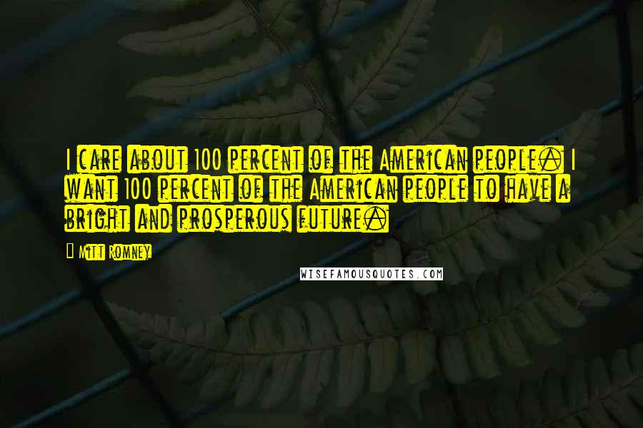 Mitt Romney Quotes: I care about 100 percent of the American people. I want 100 percent of the American people to have a bright and prosperous future.