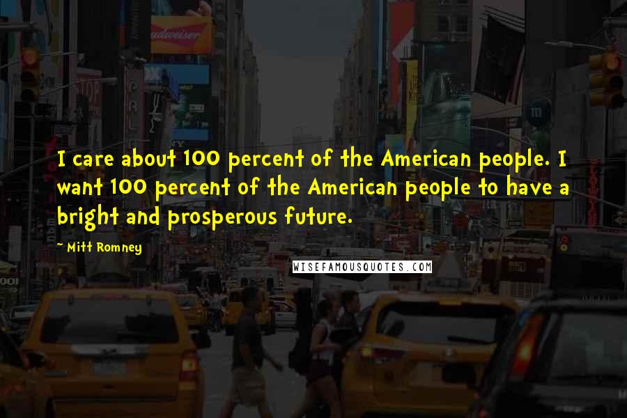 Mitt Romney Quotes: I care about 100 percent of the American people. I want 100 percent of the American people to have a bright and prosperous future.