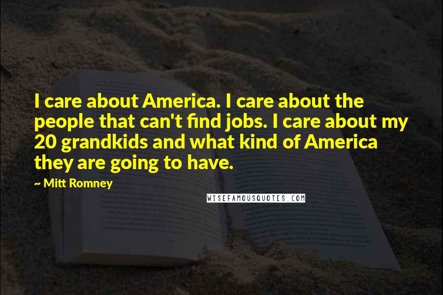 Mitt Romney Quotes: I care about America. I care about the people that can't find jobs. I care about my 20 grandkids and what kind of America they are going to have.