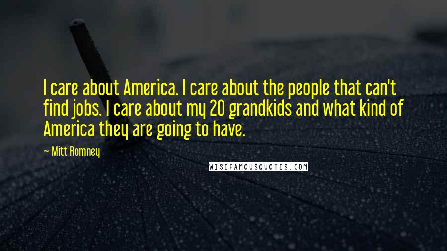 Mitt Romney Quotes: I care about America. I care about the people that can't find jobs. I care about my 20 grandkids and what kind of America they are going to have.