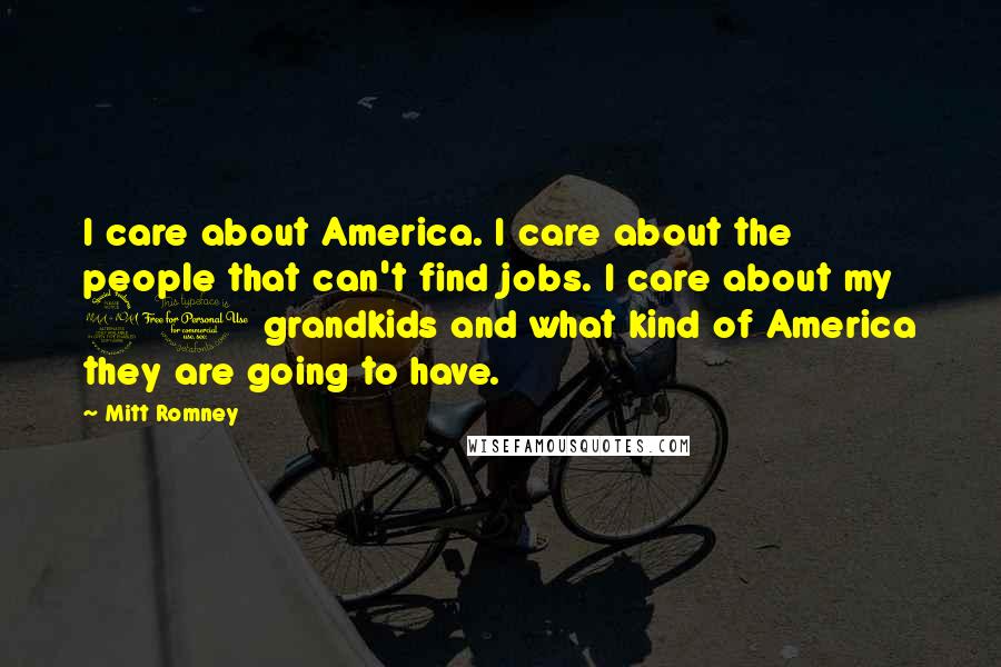 Mitt Romney Quotes: I care about America. I care about the people that can't find jobs. I care about my 20 grandkids and what kind of America they are going to have.
