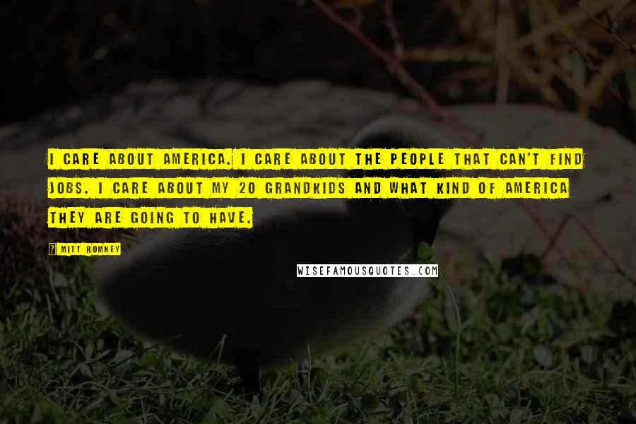 Mitt Romney Quotes: I care about America. I care about the people that can't find jobs. I care about my 20 grandkids and what kind of America they are going to have.