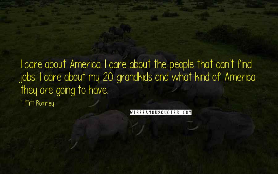 Mitt Romney Quotes: I care about America. I care about the people that can't find jobs. I care about my 20 grandkids and what kind of America they are going to have.