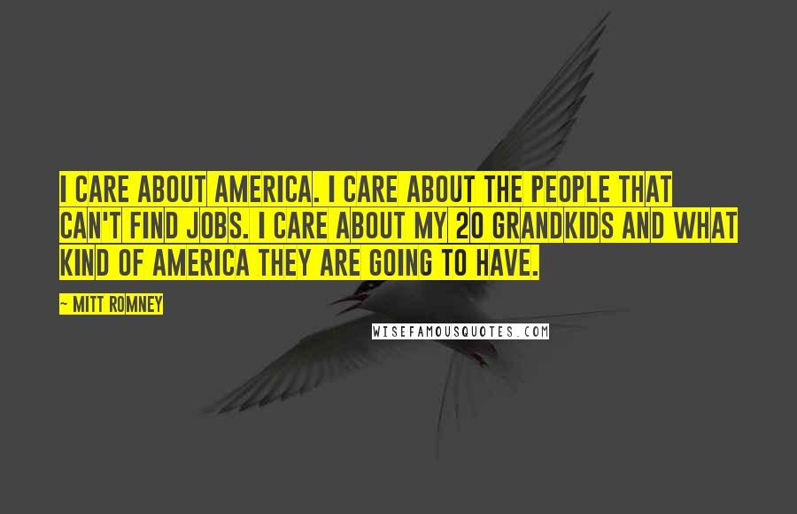 Mitt Romney Quotes: I care about America. I care about the people that can't find jobs. I care about my 20 grandkids and what kind of America they are going to have.