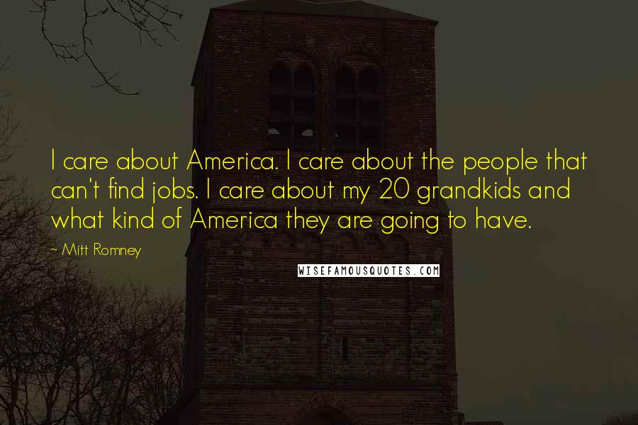 Mitt Romney Quotes: I care about America. I care about the people that can't find jobs. I care about my 20 grandkids and what kind of America they are going to have.